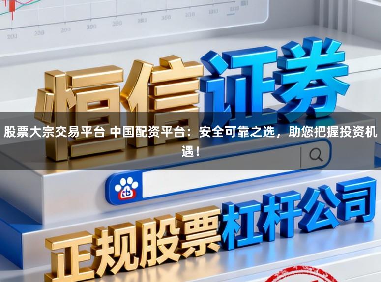 股票大宗交易平台 中国配资平台:安全可靠之选,助您把握投资机遇!