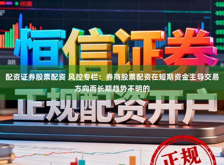 配资证券股票配资 风控专栏：券商股票配资在短期资金主导交易方向而长期趋势不明的