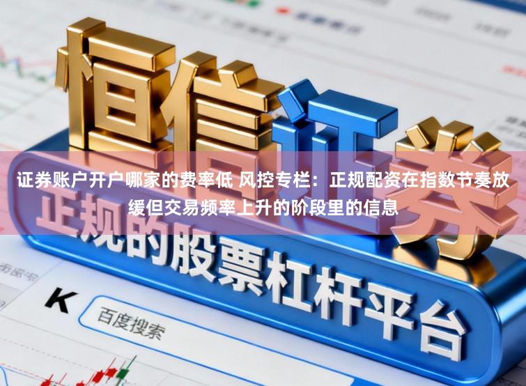 证券账户开户哪家的费率低 风控专栏:正规配资在指数节奏放缓但交易频率上升的阶段里的信息
