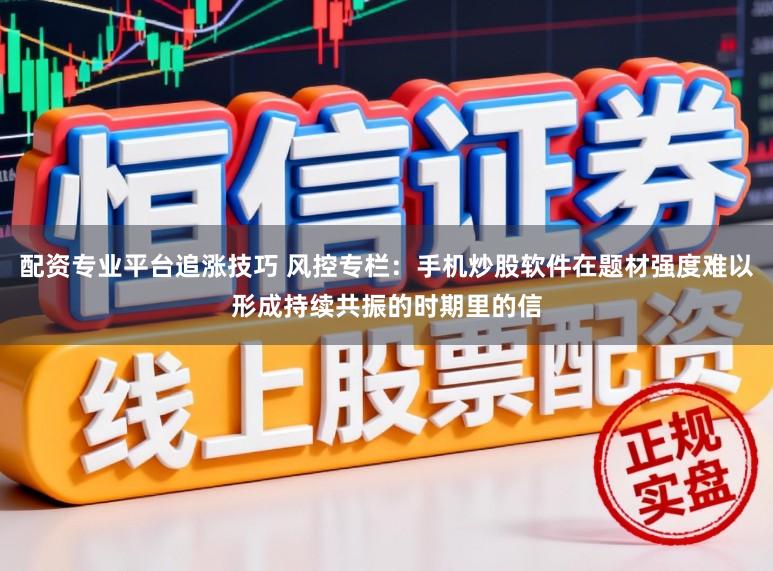 配资专业平台追涨技巧 风控专栏：手机炒股软件在题材强度难以形成持续共振的时期里的信