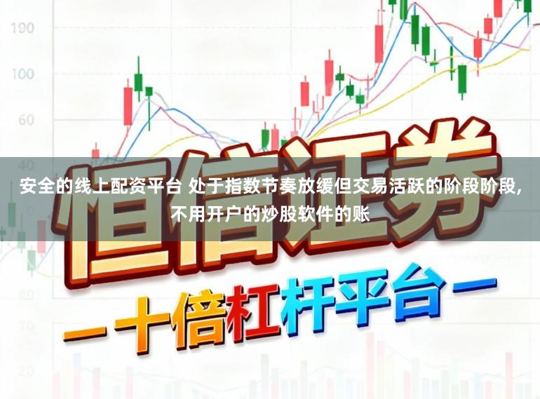 安全的线上配资平台 处于指数节奏放缓但交易活跃的阶段阶段,不用开户的炒股软件的账