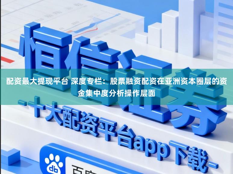 配资最大提现平台 深度专栏：股票融资配资在亚洲资本圈层的资金集中度分析操作层面
