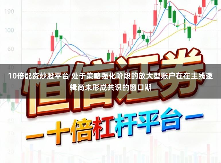 10倍配资炒股平台 处于策略强化阶段的放大型账户在在主线逻辑尚未形成共识的窗口期