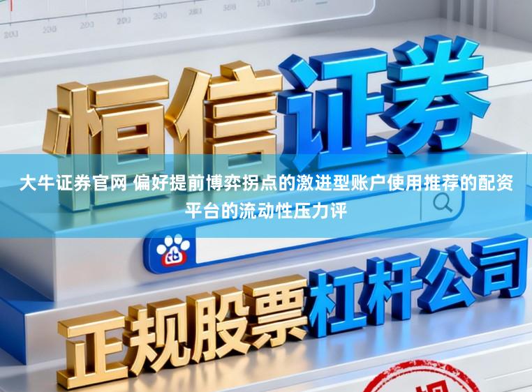 大牛证券官网 偏好提前博弈拐点的激进型账户使用推荐的配资平台的流动性压力评