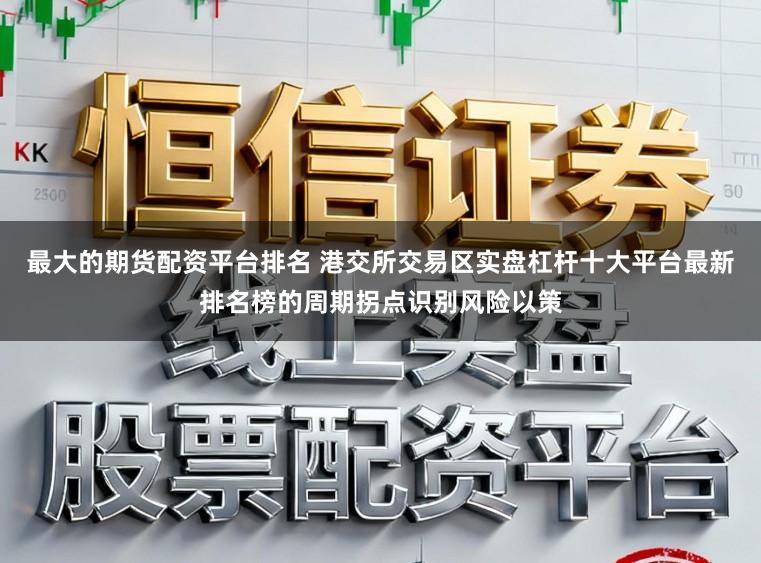 最大的期货配资平台排名 港交所交易区实盘杠杆十大平台最新排名榜的周期拐点识别风险以策