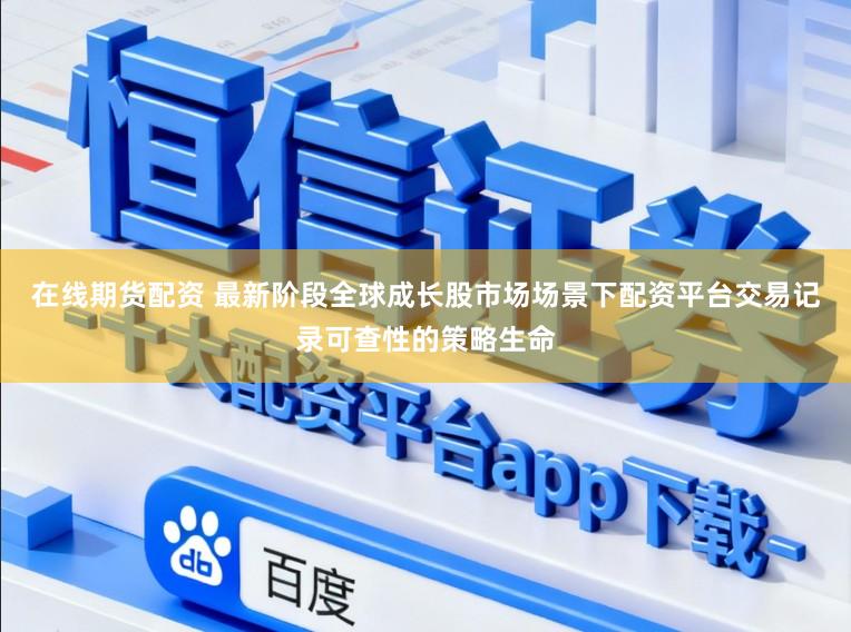 在线期货配资 最新阶段全球成长股市场场景下配资平台交易记录可查性的策略生命