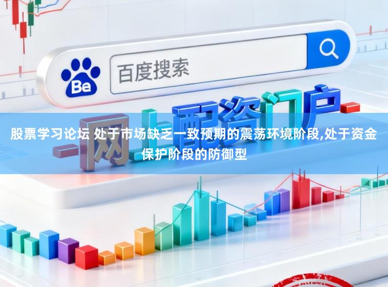 股票学习论坛 处于市场缺乏一致预期的震荡环境阶段，处于资金保护阶段的防御型