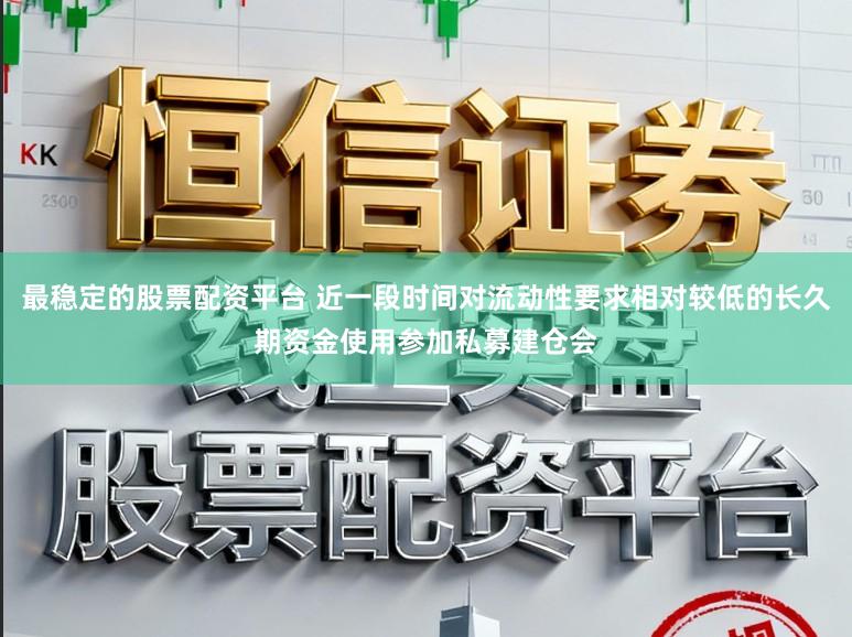 最稳定的股票配资平台 近一段时间对流动性要求相对较低的长久期资金使用参加私募建仓会