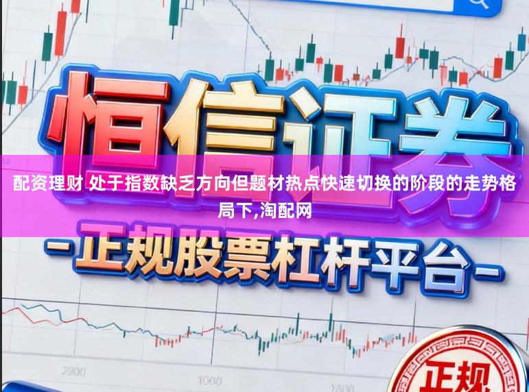 配资理财 处于指数缺乏方向但题材热点快速切换的阶段的走势格局下，淘配网