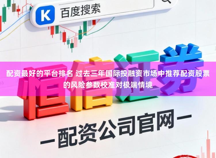 配资最好的平台排名 过去三年国际投融资市场中推荐配资股票的风险参数校准对极端情境