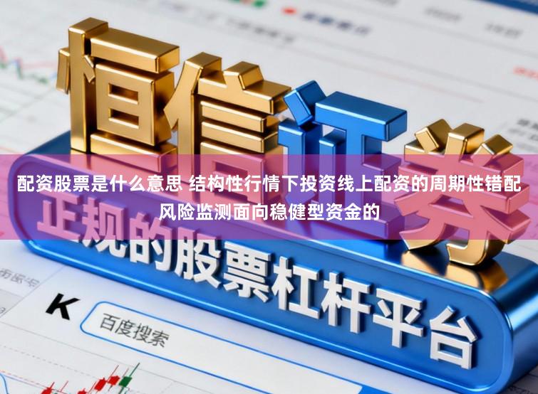 配资股票是什么意思 结构性行情下投资线上配资的周期性错配风险监测面向稳健型资金的