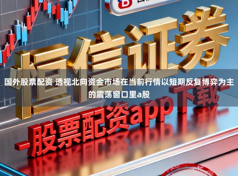 国外股票配资 透视北向资金市场在当前行情以短期反复博弈为主的震荡窗口里a股