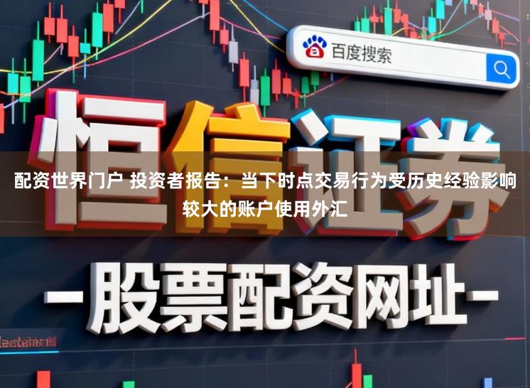 配资世界门户 投资者报告：当下时点交易行为受历史经验影响较大的账户使用外汇
