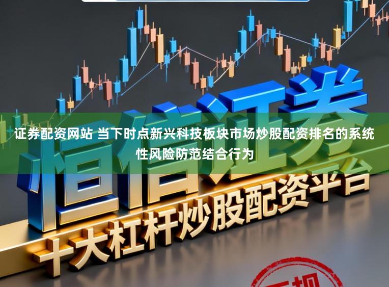 证券配资网站 当下时点新兴科技板块市场炒股配资排名的系统性风险防范结合行为