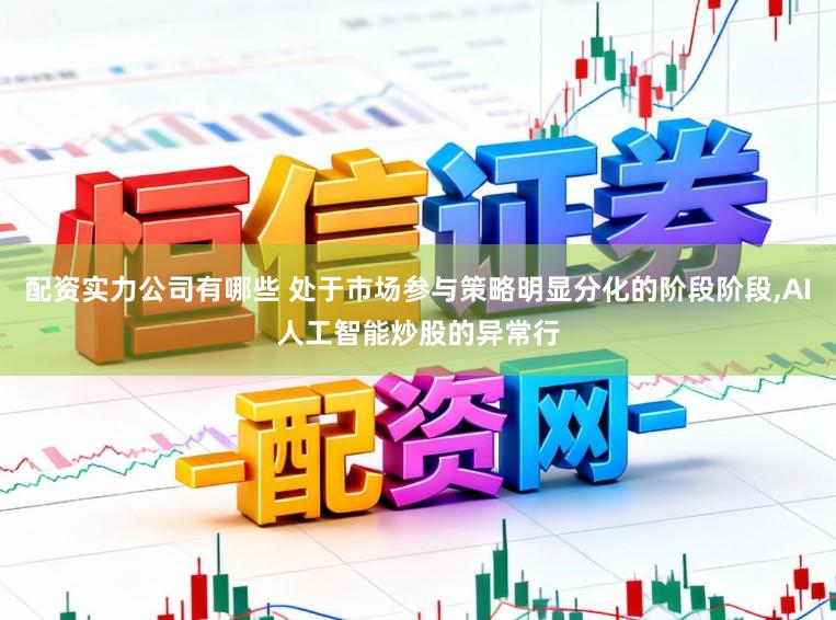 配资实力公司有哪些 处于市场参与策略明显分化的阶段阶段,AI人工智能炒股的异常行