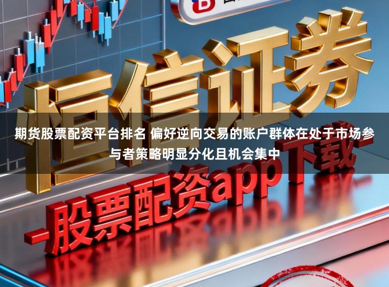 期货股票配资平台排名 偏好逆向交易的账户群体在处于市场参与者策略明显分化且机会集中