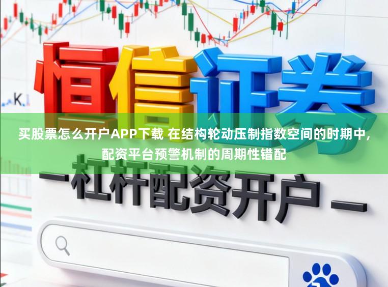买股票怎么开户APP下载 在结构轮动压制指数空间的时期中,配资平台预警机制的周期性错配