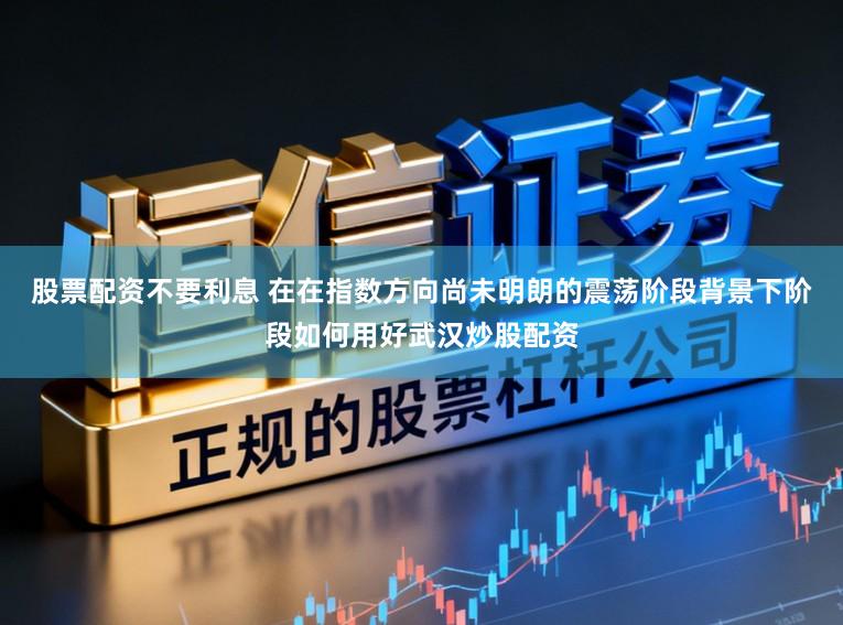 股票配资不要利息 在在指数方向尚未明朗的震荡阶段背景下阶段如何用好武汉炒股配资