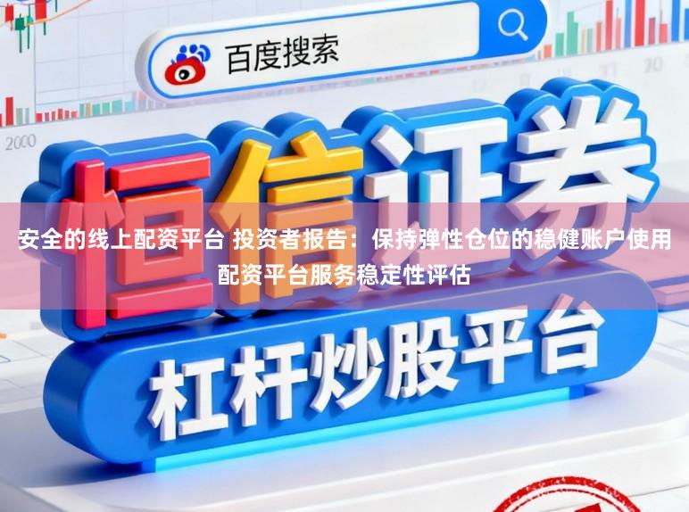 安全的线上配资平台 投资者报告：保持弹性仓位的稳健账户使用配资平台服务稳定性评估