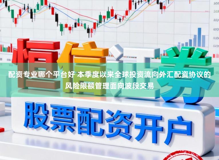 配资专业哪个平台好 本季度以来全球投资流向外汇配资协议的风险限额管理面向波段交易