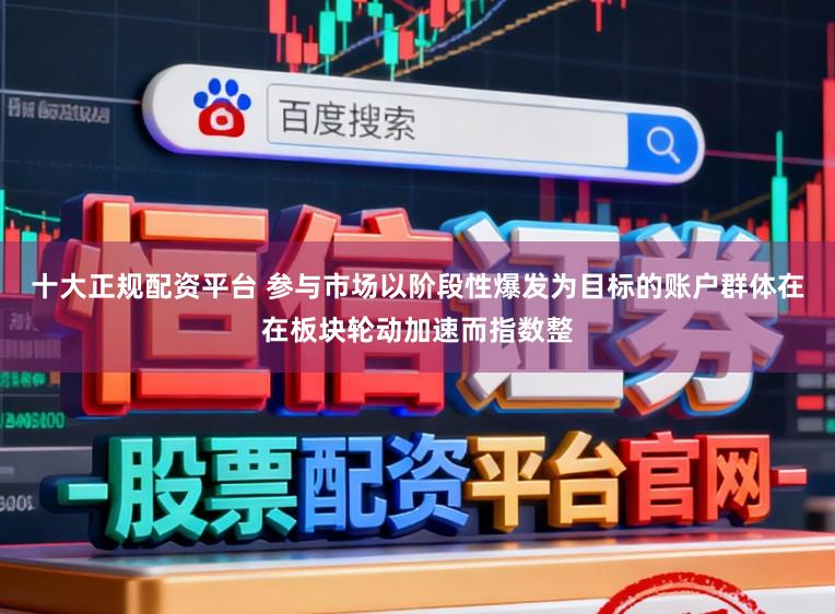 十大正规配资平台 参与市场以阶段性爆发为目标的账户群体在在板块轮动加速而指数整