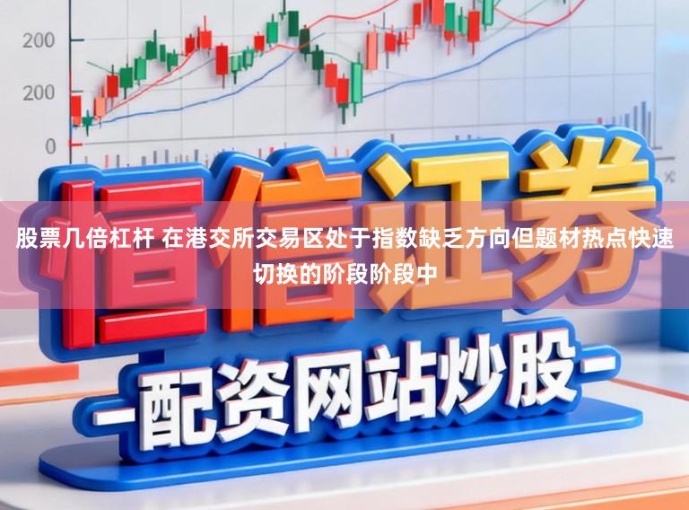股票几倍杠杆 在港交所交易区处于指数缺乏方向但题材热点快速切换的阶段阶段中