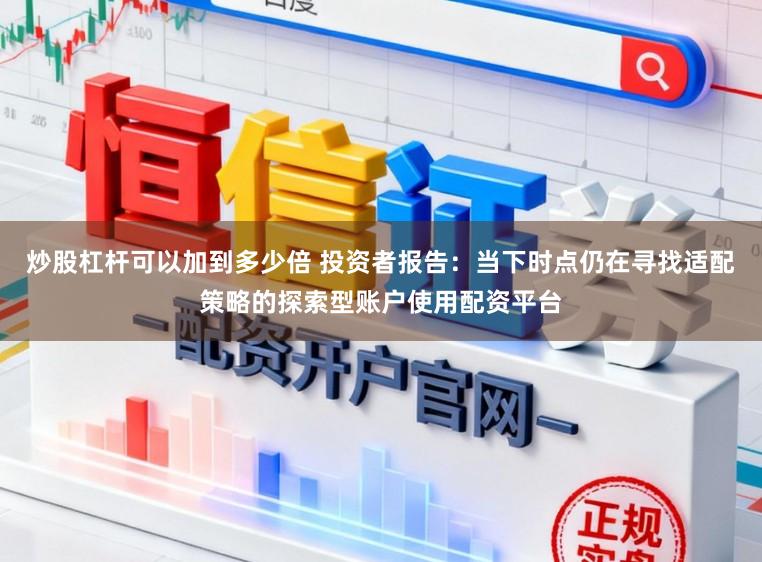 炒股杠杆可以加到多少倍 投资者报告：当下时点仍在寻找适配策略的探索型账户使用配资平台
