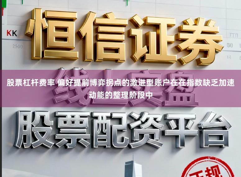 股票杠杆费率 偏好提前博弈拐点的激进型账户在在指数缺乏加速动能的整理阶段中