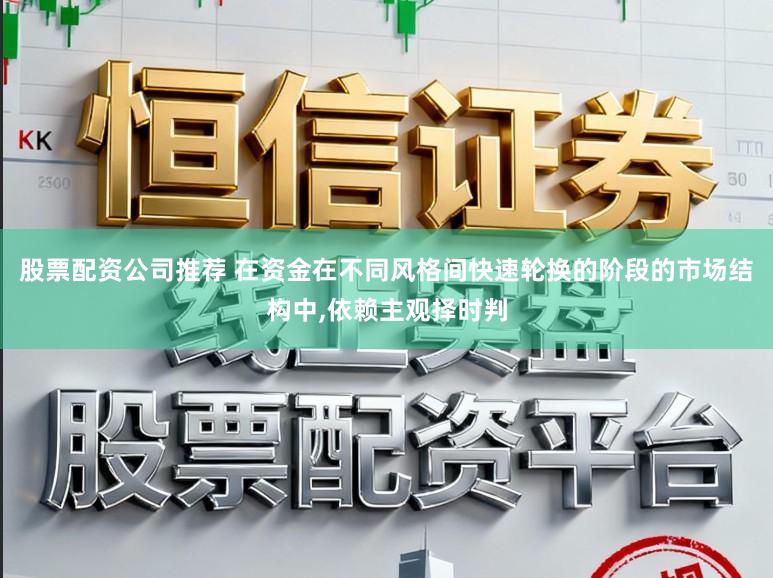 股票配资公司推荐 在资金在不同风格间快速轮换的阶段的市场结构中，依赖主观择时判