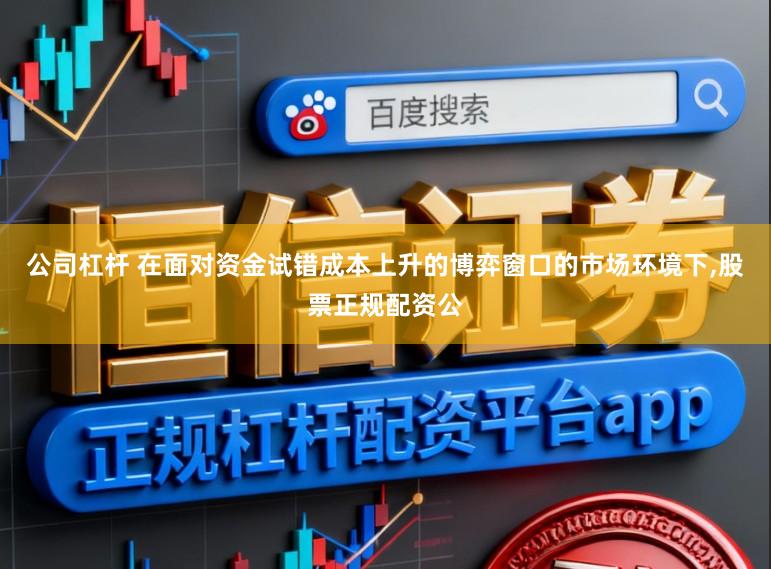 公司杠杆 在面对资金试错成本上升的博弈窗口的市场环境下，股票正规配资公