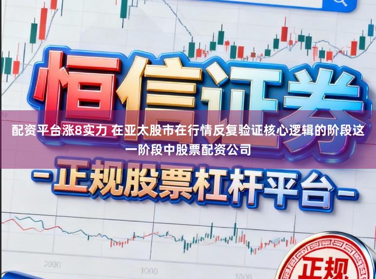 配资平台涨8实力 在亚太股市在行情反复验证核心逻辑的阶段这一阶段中股票配资公司