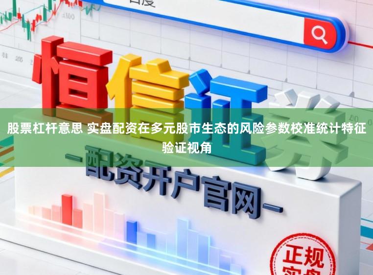 股票杠杆意思 实盘配资在多元股市生态的风险参数校准统计特征验证视角