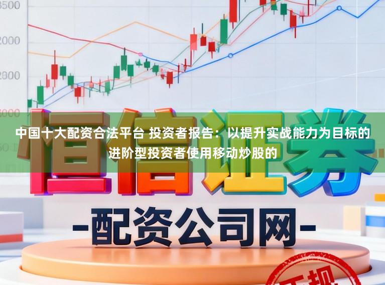 中国十大配资合法平台 投资者报告：以提升实战能力为目标的进阶型投资者使用移动炒股的