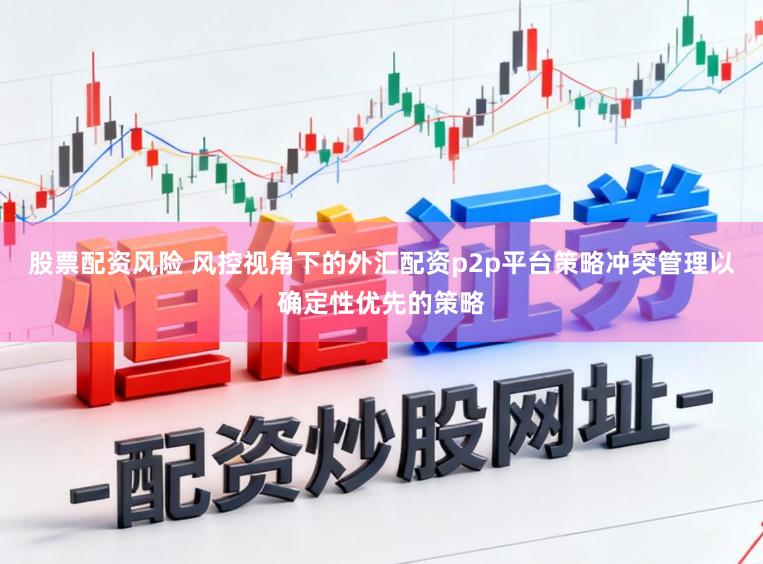 股票配资风险 风控视角下的外汇配资p2p平台策略冲突管理以确定性优先的策略