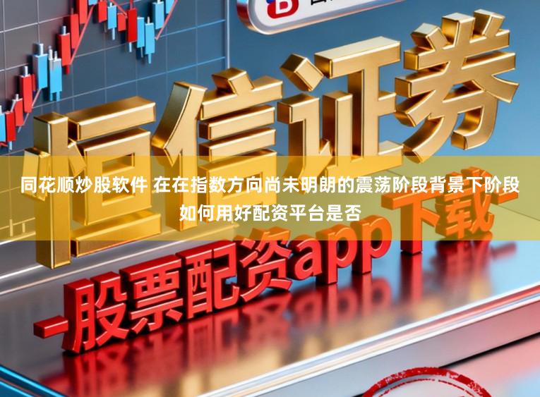 同花顺炒股软件 在在指数方向尚未明朗的震荡阶段背景下阶段如何用好配资平台是否