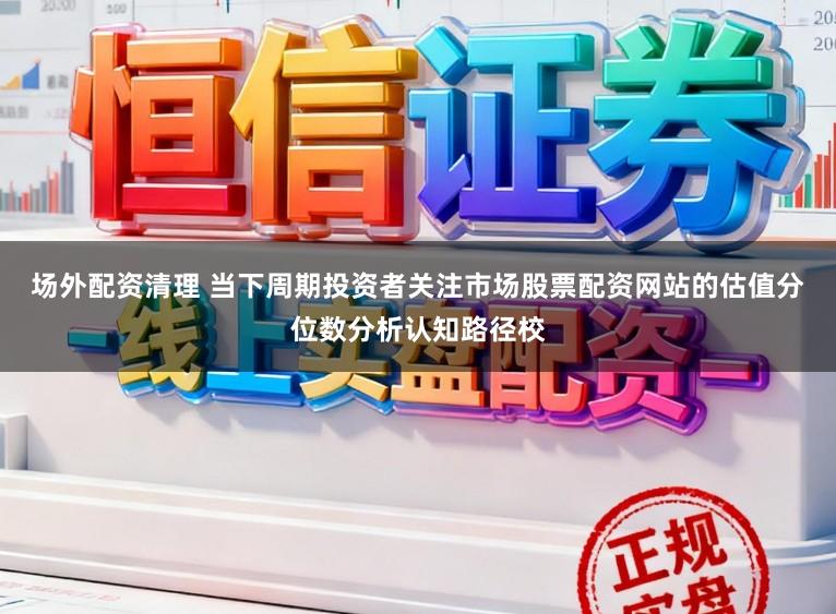 场外配资清理 当下周期投资者关注市场股票配资网站的估值分位数分析认知路径校