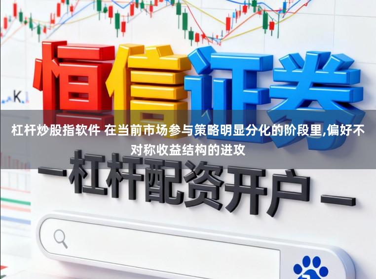 杠杆炒股指软件 在当前市场参与策略明显分化的阶段里，偏好不对称收益结构的进攻