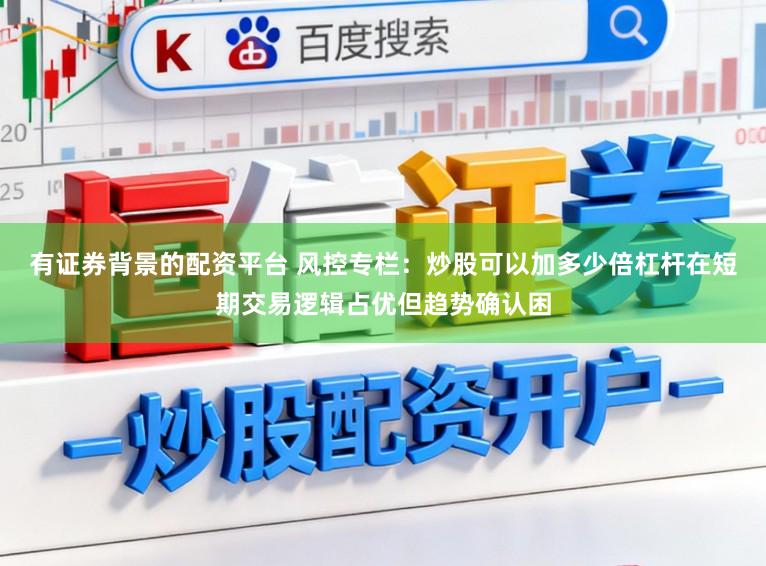 有证券背景的配资平台 风控专栏：炒股可以加多少倍杠杆在短期交易逻辑占优但趋势确认困