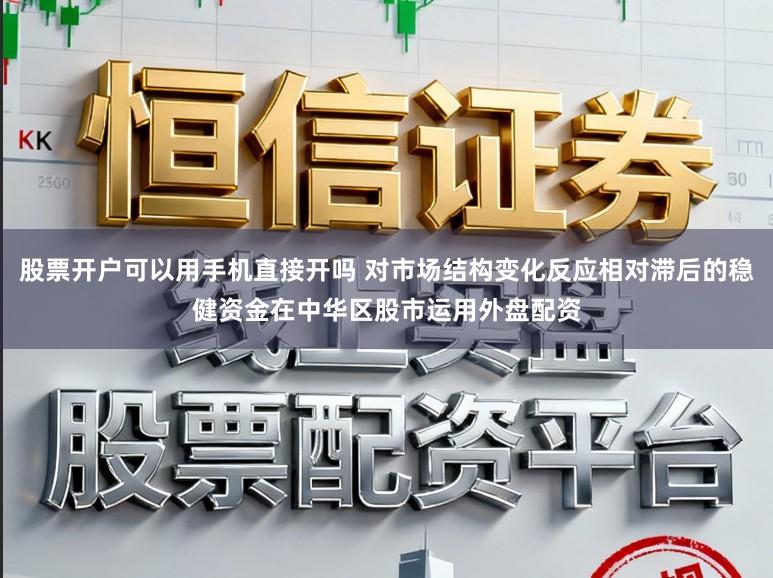 股票开户可以用手机直接开吗 对市场结构变化反应相对滞后的稳健资金在中华区股市运用外盘配资