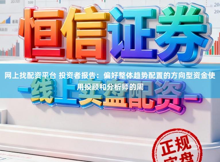 网上找配资平台 投资者报告：偏好整体趋势配置的方向型资金使用投顾和分析师的周