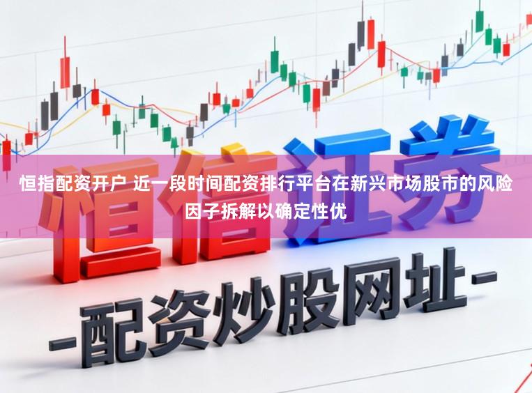 恒指配资开户 近一段时间配资排行平台在新兴市场股市的风险因子拆解以确定性优