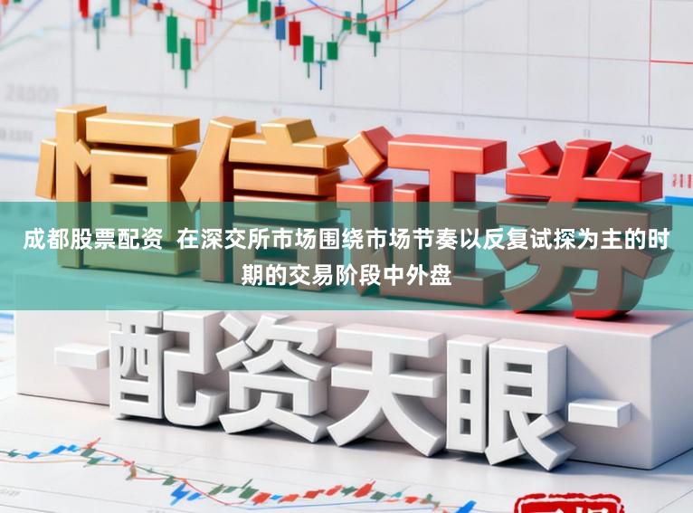 成都股票配资  在深交所市场围绕市场节奏以反复试探为主的时期的交易阶段中外盘