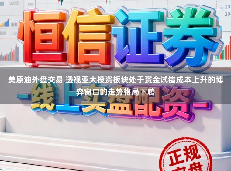 美原油外盘交易 透视亚太投资板块处于资金试错成本上升的博弈窗口的走势格局下腾