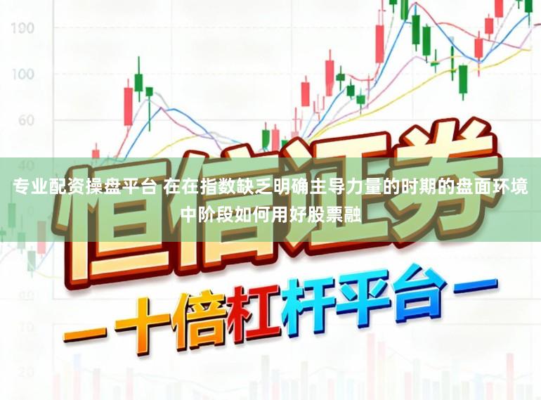 专业配资操盘平台 在在指数缺乏明确主导力量的时期的盘面环境中阶段如何用好股票融