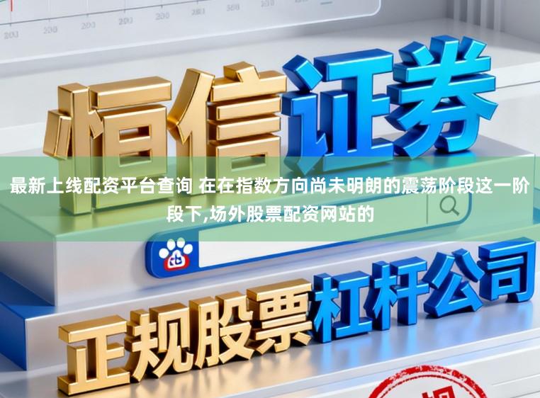 最新上线配资平台查询 在在指数方向尚未明朗的震荡阶段这一阶段下，场外股票配资网站的