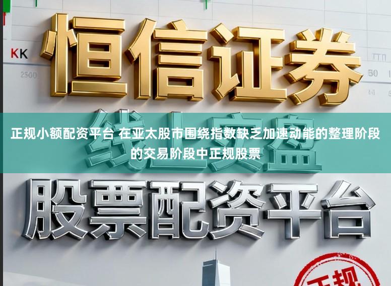 正规小额配资平台 在亚太股市围绕指数缺乏加速动能的整理阶段的交易阶段中正规股票