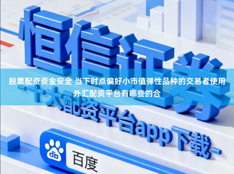 股票配资资金安全 当下时点偏好小市值弹性品种的交易者使用外汇配资平台有哪些的合