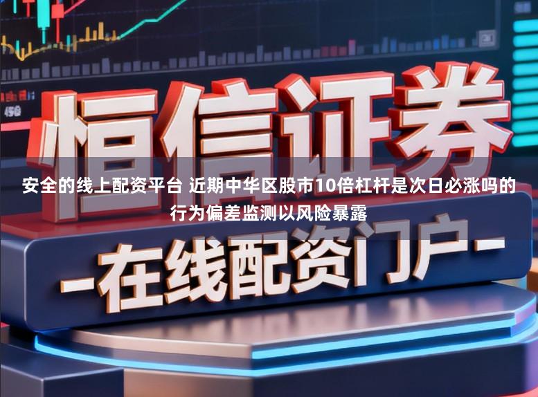 安全的线上配资平台 近期中华区股市10倍杠杆是次日必涨吗的行为偏差监测以风险暴露