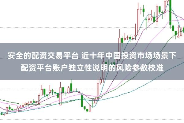 安全的配资交易平台 近十年中国投资市场场景下配资平台账户独立性说明的风险参数校准