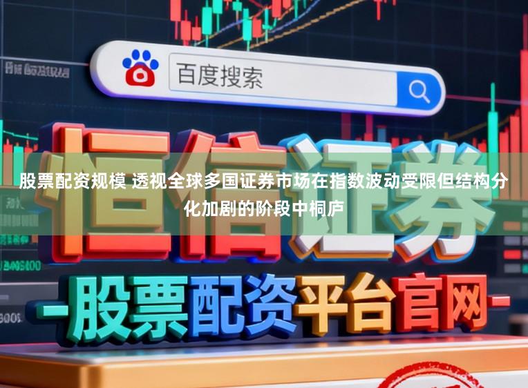 股票配资规模 透视全球多国证券市场在指数波动受限但结构分化加剧的阶段中桐庐